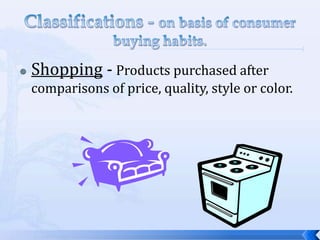 Classifications - on basis of consumer buying habits.Shopping -Products purchased after comparisons of price, quality, style or color. 