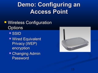 13
Demo: Configuring anDemo: Configuring an
Access PointAccess Point
 Wireless ConfigurationWireless Configuration
OptionsOptions
 SSIDSSID
 Wired EquivalentWired Equivalent
Privacy (WEP)Privacy (WEP)
encryptionencryption
 Changing AdminChanging Admin
PasswordPassword
 