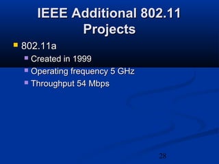 28
IEEE Additional 802.11IEEE Additional 802.11
ProjectsProjects
 802.11a802.11a
 Created in 1999Created in 1999
 Operating frequency 5 GHzOperating frequency 5 GHz
 Throughput 54 MbpsThroughput 54 Mbps
 