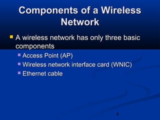 4
Components of a WirelessComponents of a Wireless
NetworkNetwork
 A wireless network has only three basicA wireless network has only three basic
componentscomponents
 Access Point (AP)Access Point (AP)
 Wireless network interface card (WNIC)Wireless network interface card (WNIC)
 Ethernet cableEthernet cable
 