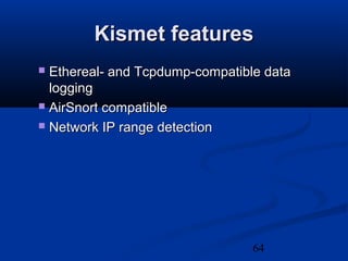 64
Kismet featuresKismet features
 Ethereal- and Tcpdump-compatible dataEthereal- and Tcpdump-compatible data
logginglogging
 AirSnort compatibleAirSnort compatible
 Network IP range detectionNetwork IP range detection
 