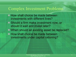 Complex Investment Problems How shall choice be made between investments with different lives? Should a firm make investment now, or should it wait and invest later? When should an existing asset be replaced? How shall choice be made between investments under capital rationing? 