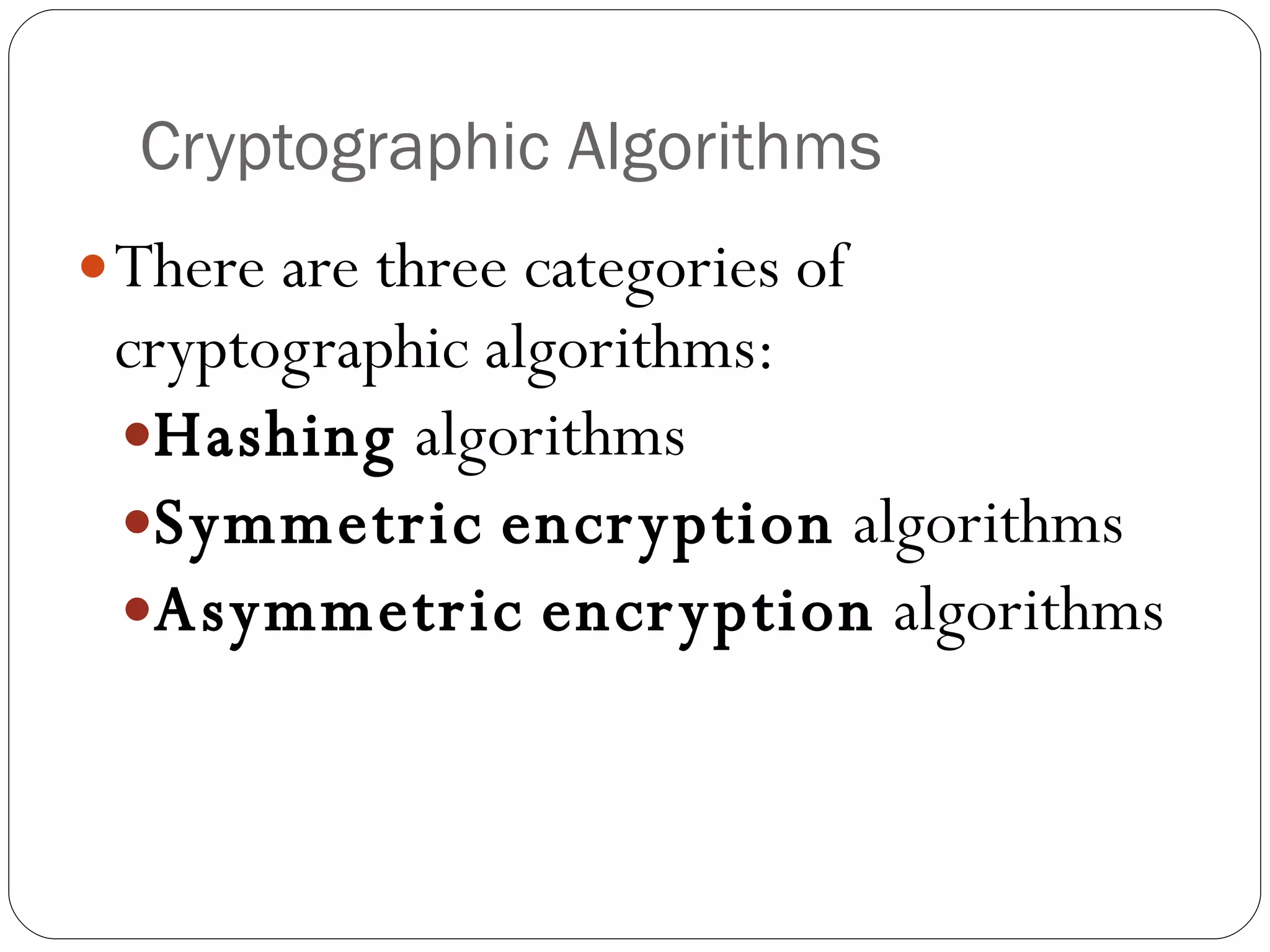 Cryptographic Algorithms There are three categories of cryptographic algorithms: Hashing  algorithms Symmetric   encryption  algorithms Asymmetric   encryption  algorithms 