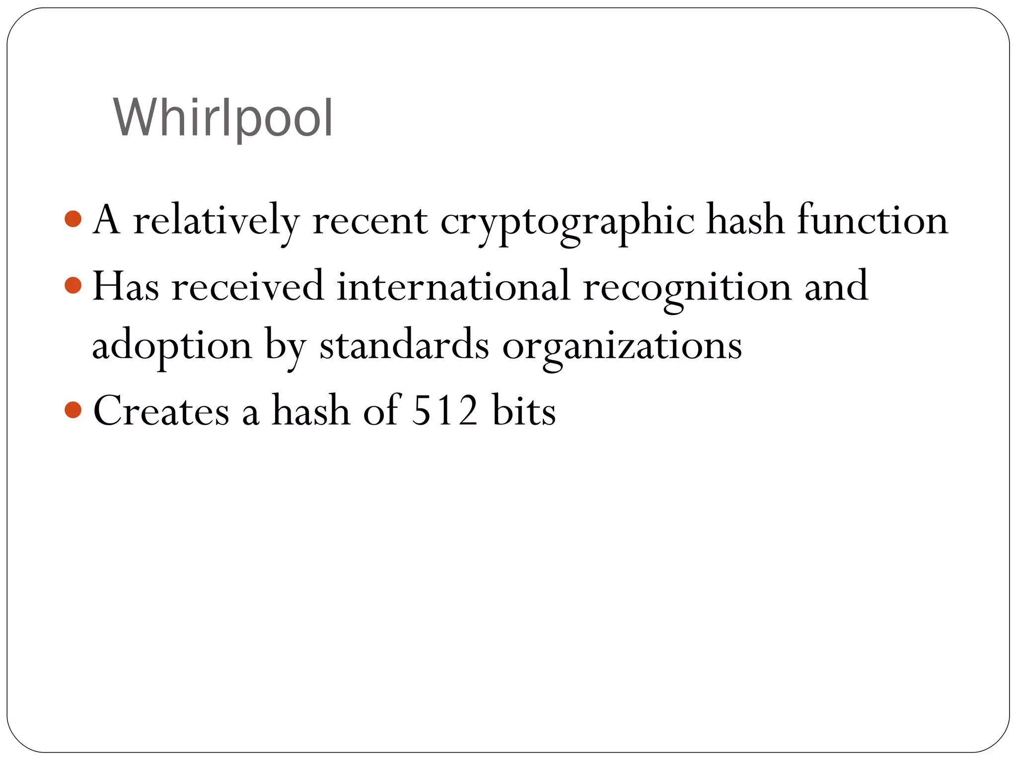 Whirlpool A relatively recent cryptographic hash function Has received international recognition and adoption by standards organizations Creates a hash of 512 bits 