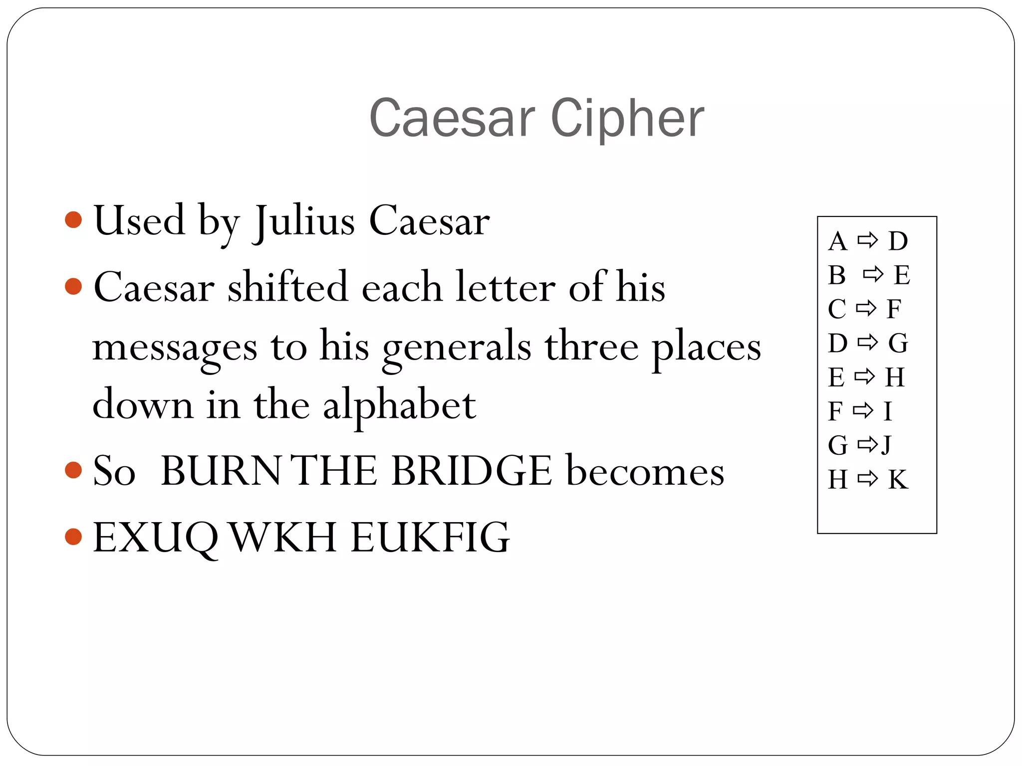 Caesar Cipher Used by Julius Caesar Caesar shifted each letter of his messages to his generals three places down in the alphabet So  BURN THE BRIDGE becomes EXUQ WKH EUKFIG A    D B    E C    F D    G E    H F    I G   J H    K 