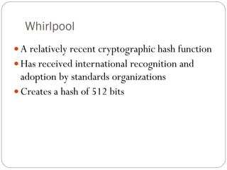 Whirlpool A relatively recent cryptographic hash function Has received international recognition and adoption by standards organizations Creates a hash of 512 bits 