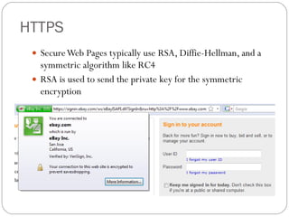 HTTPS Secure Web Pages typically use RSA, Diffie-Hellman, and a symmetric algorithm like RC4 RSA is used to send the private key for the symmetric encryption 