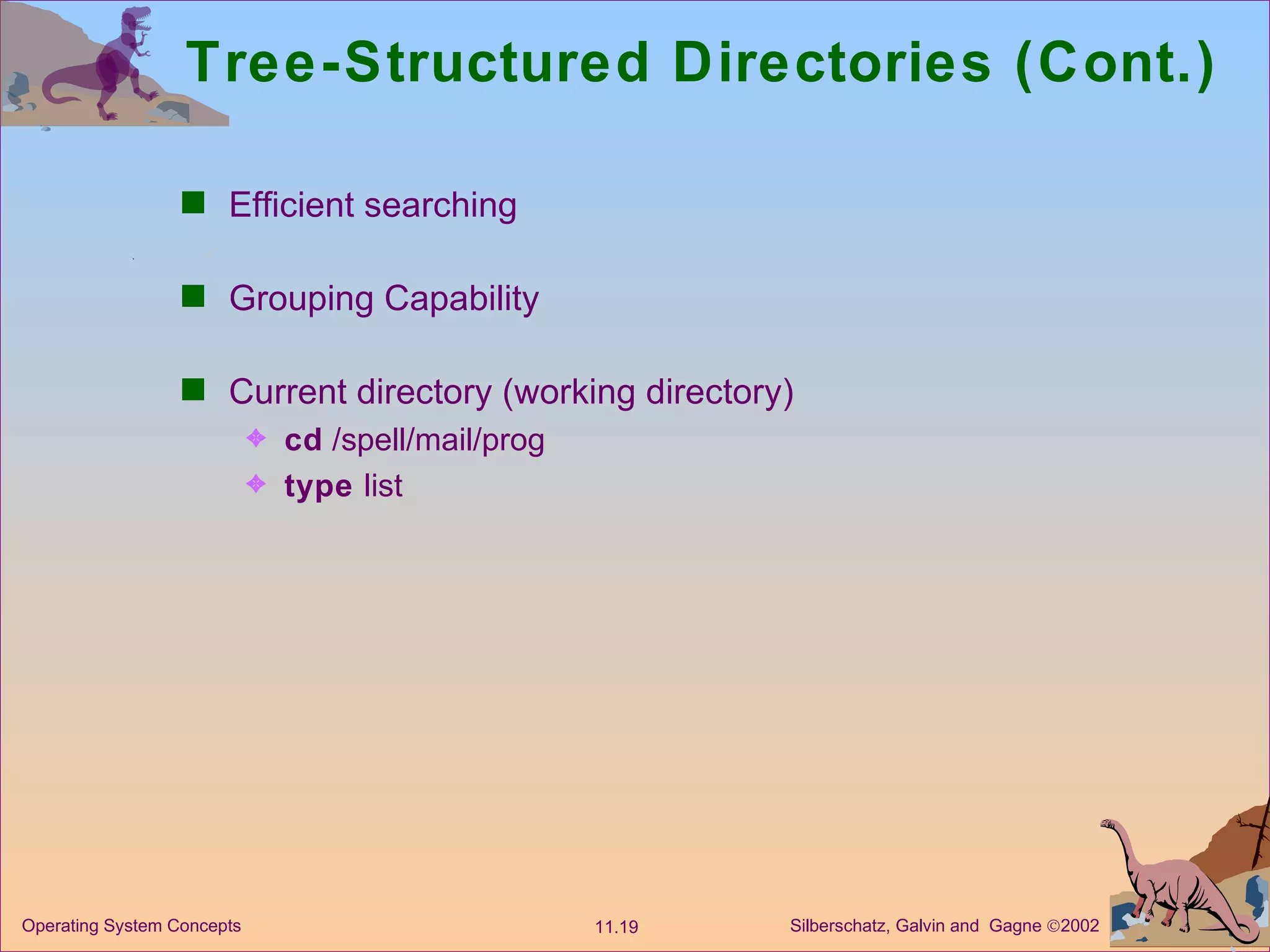 Tree-Structured Directories (Cont.) Efficient searching Grouping Capability Current directory (working directory) cd  /spell/mail/prog type  list 