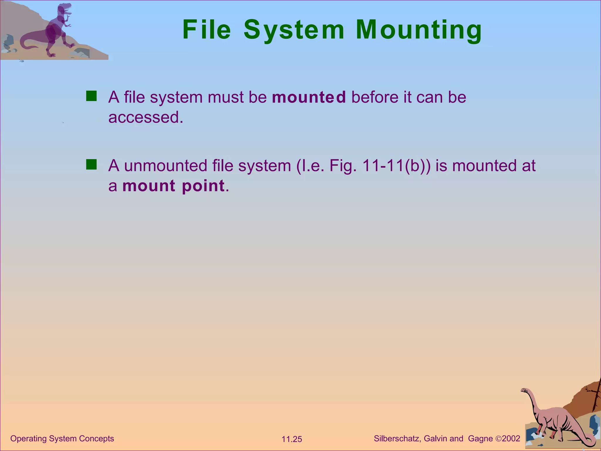 File System Mounting A file system must be  mounted  before it can be accessed. A unmounted file system (I.e. Fig. 11-11(b)) is mounted at a  mount point . 