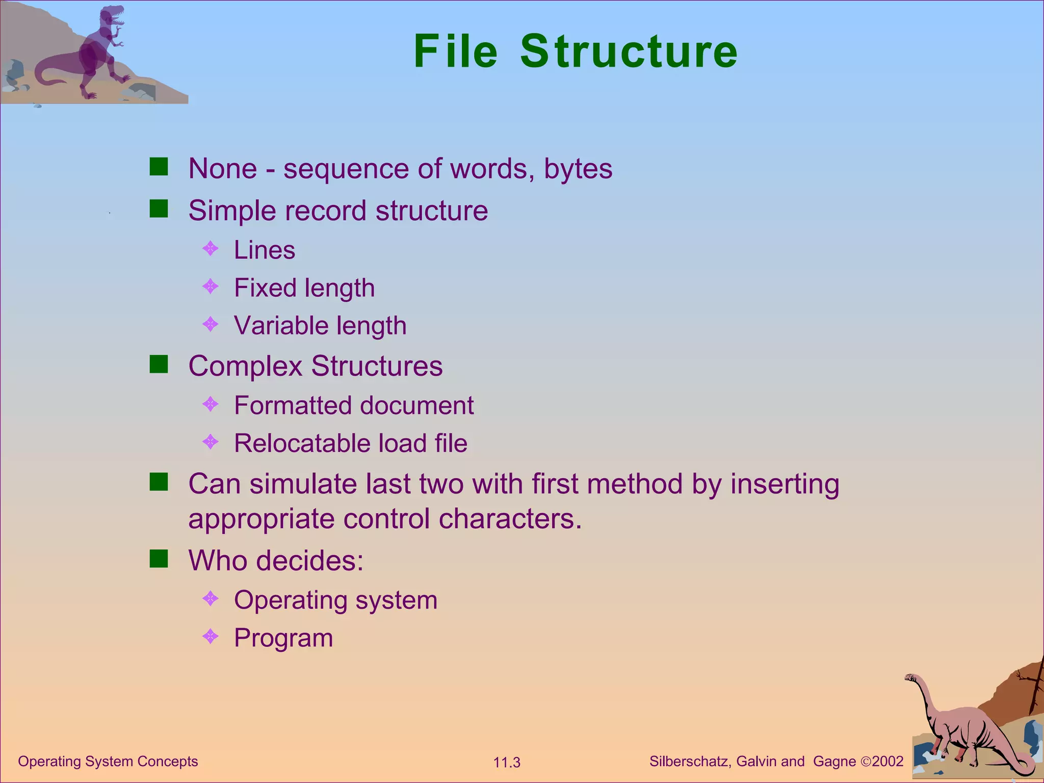 File Structure None - sequence of words, bytes Simple record structure Lines  Fixed length Variable length Complex Structures Formatted document Relocatable load file Can simulate last two with first method by inserting appropriate control characters. Who decides: Operating system Program 