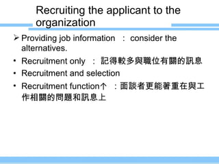 Recruiting the applicant to the organization Providing job information  ： consider the alternatives. Recruitment only  ：  記得較多與職位有關的訊息 Recruitment and selection Recruitment  function ↑  ：面談者更能著重在與工作相關的問題和訊息上 