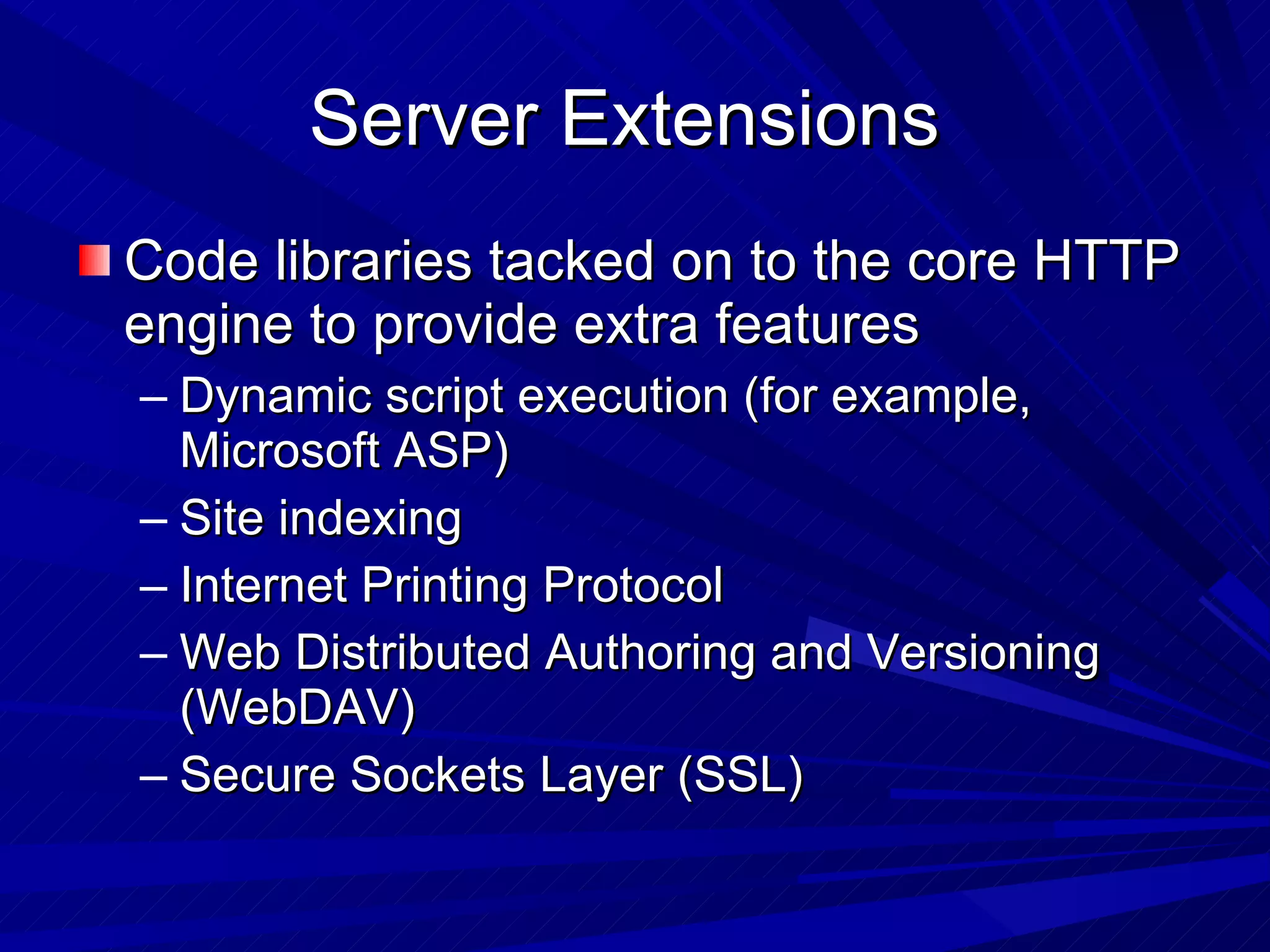 Server Extensions  Code libraries tacked on to the core HTTP engine to provide extra features Dynamic script execution (for example, Microsoft ASP) Site indexing Internet Printing Protocol  Web Distributed Authoring and Versioning (WebDAV) Secure Sockets Layer (SSL) 