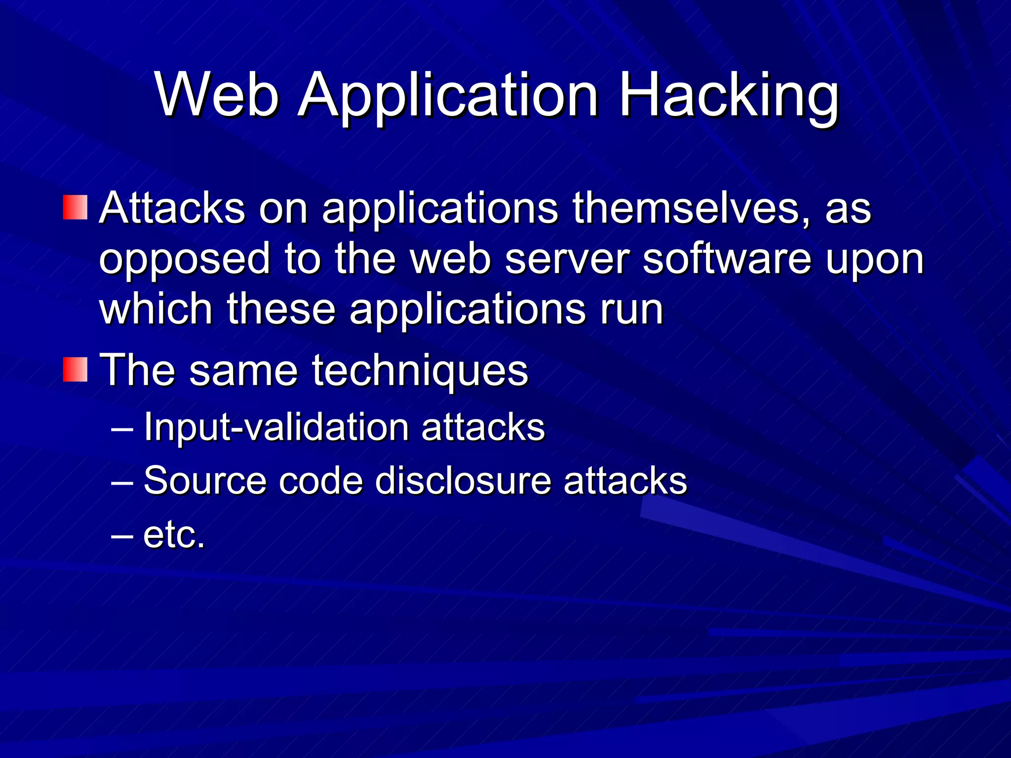 Web Application Hacking  Attacks on applications themselves, as opposed to the web server software upon which these applications run The same techniques Input-validation attacks Source code disclosure attacks etc. 