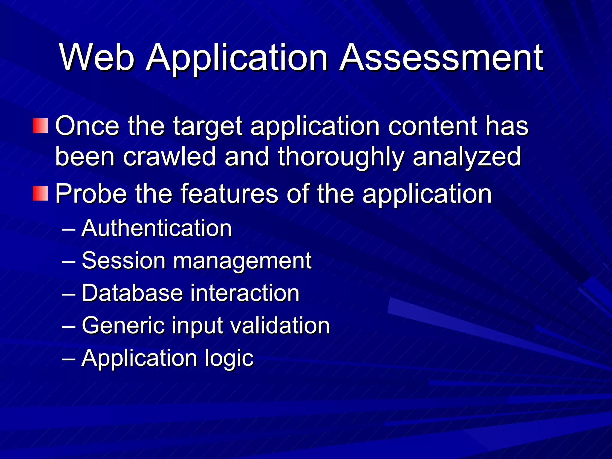 Web Application Assessment  Once the target application content has been crawled and thoroughly analyzed Probe the features of the application Authentication Session management Database interaction Generic input validation Application logic 