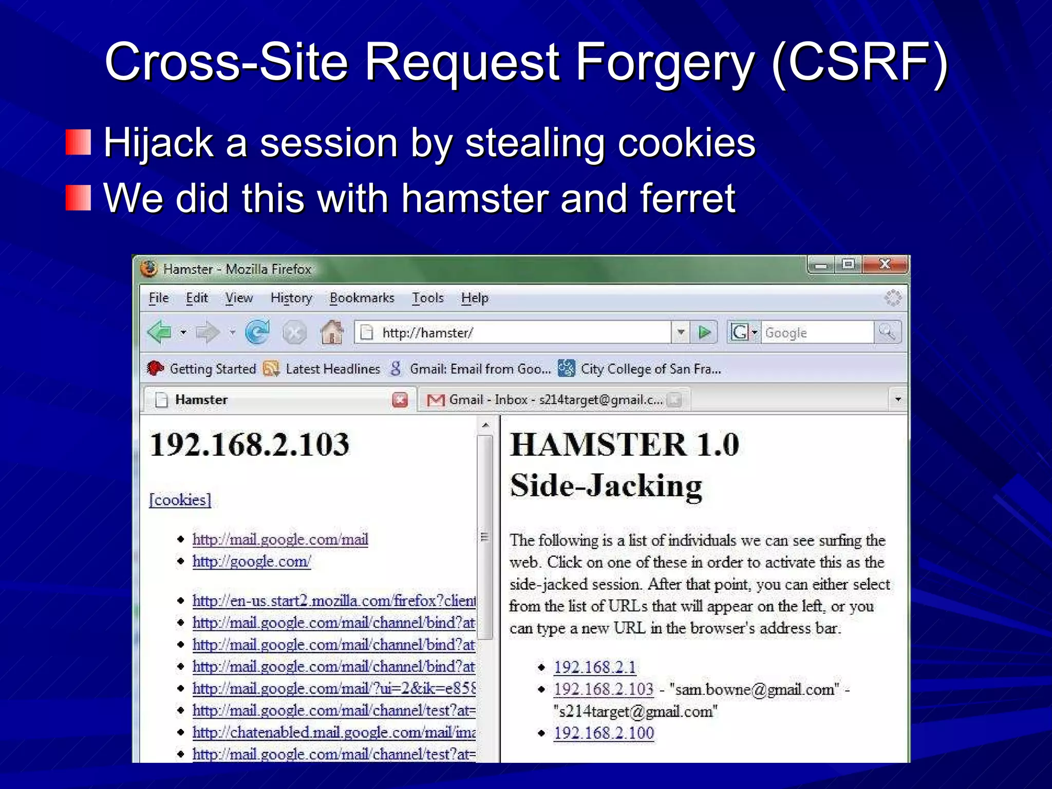 Cross-Site Request Forgery (CSRF) Hijack a session by stealing cookies We did this with hamster and ferret 