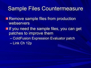 Sample Files Countermeasure Remove sample files from production webservers If you need the sample files, you can get patches to improve them ColdFusion Expression Evaluator patch Link Ch 12p 
