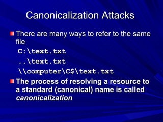 Canonicalization Attacks  There are many ways to refer to the same file C:\text.txt ..\text.txt  \\computer\C$\text.txt The process of resolving a resource to a standard (canonical) name is called  canonicalization   