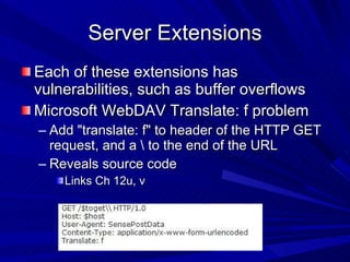 Server Extensions Each of these extensions has vulnerabilities, such as buffer overflows Microsoft WebDAV Translate: f problem  Add &quot;translate: f&quot; to header of the HTTP GET request, and a \ to the end of the URL Reveals source code Links Ch 12u, v 