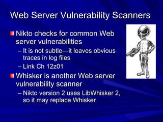 Web Server Vulnerability Scanners  Nikto checks for common Web server vulnerabilities It is not subtle—it leaves obvious traces in log files Link Ch 12z01 Whisker is another Web server vulnerability scanner Nikto version 2 uses LibWhisker 2, so it may replace Whisker 