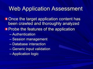 Web Application Assessment  Once the target application content has been crawled and thoroughly analyzed Probe the features of the application Authentication Session management Database interaction Generic input validation Application logic 