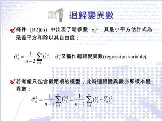 迴歸變異數 條件  [B2](ii)  中出現了新參數  σ 0 2 ，其最小平方估計式為殘差平方和除以 其自由度： 若考慮只包含截距項的模型，此時迴歸變異數亦即樣本變異數： 