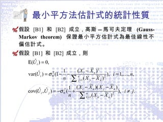 最小平方法估計式的統計性質 假設  [B1]  和  [B2]  成立， 高斯 -- 馬可夫定理  (Gauss-Markov theorem)  保證最小平方估計式為最佳線性不偏估計式 。 假設  [B1]  和  [B2]  成立，則 