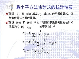 最小平方法估計式的統計性質 假設  [B1]  和  [B2]  成立，  是  σ 0 2  的不偏估計式。但無最佳線性不偏的性質。 假設  [B1]  和  [B2]  成立，則關於參數變異數的估計式分別為  的不偏估計式 
