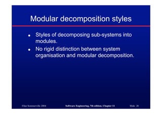©Ian Sommerville 2004 Software Engineering, 7th edition. Chapter 11 Slide 26
Modular decomposition styles
● Styles of decomposing sub-systems into
modules.
● No rigid distinction between system
organisation and modular decomposition.
 