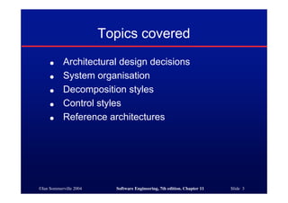 ©Ian Sommerville 2004 Software Engineering, 7th edition. Chapter 11 Slide 3
Topics covered
● Architectural design decisions
● System organisation
● Decomposition styles
● Control styles
● Reference architectures
 