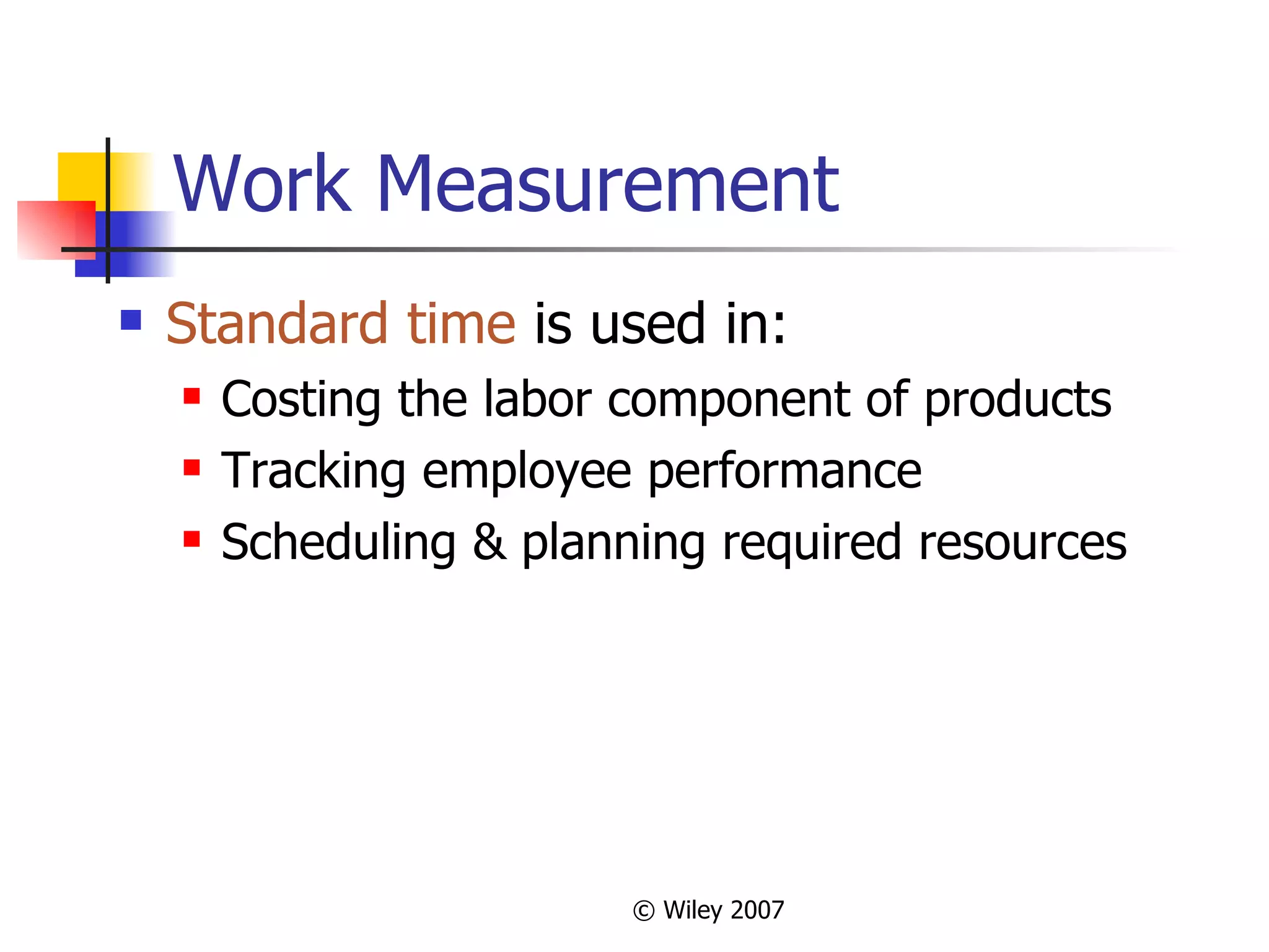 Work Measurement Standard time  is used in: Costing the labor component of products Tracking employee performance Scheduling & planning required resources 