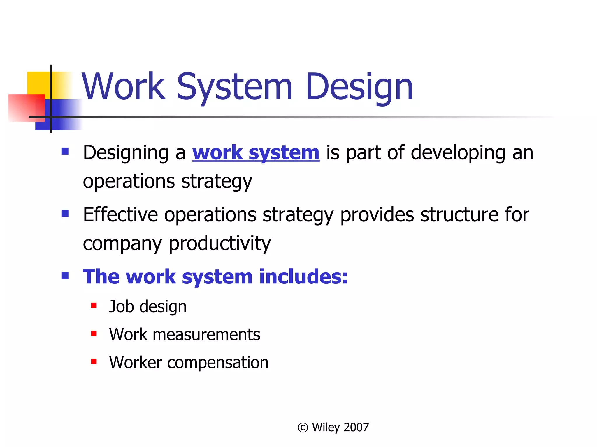 Work System Design Designing a  work system  is part of developing an operations strategy Effective operations strategy provides structure for company productivity The work system includes: Job design Work measurements Worker compensation 