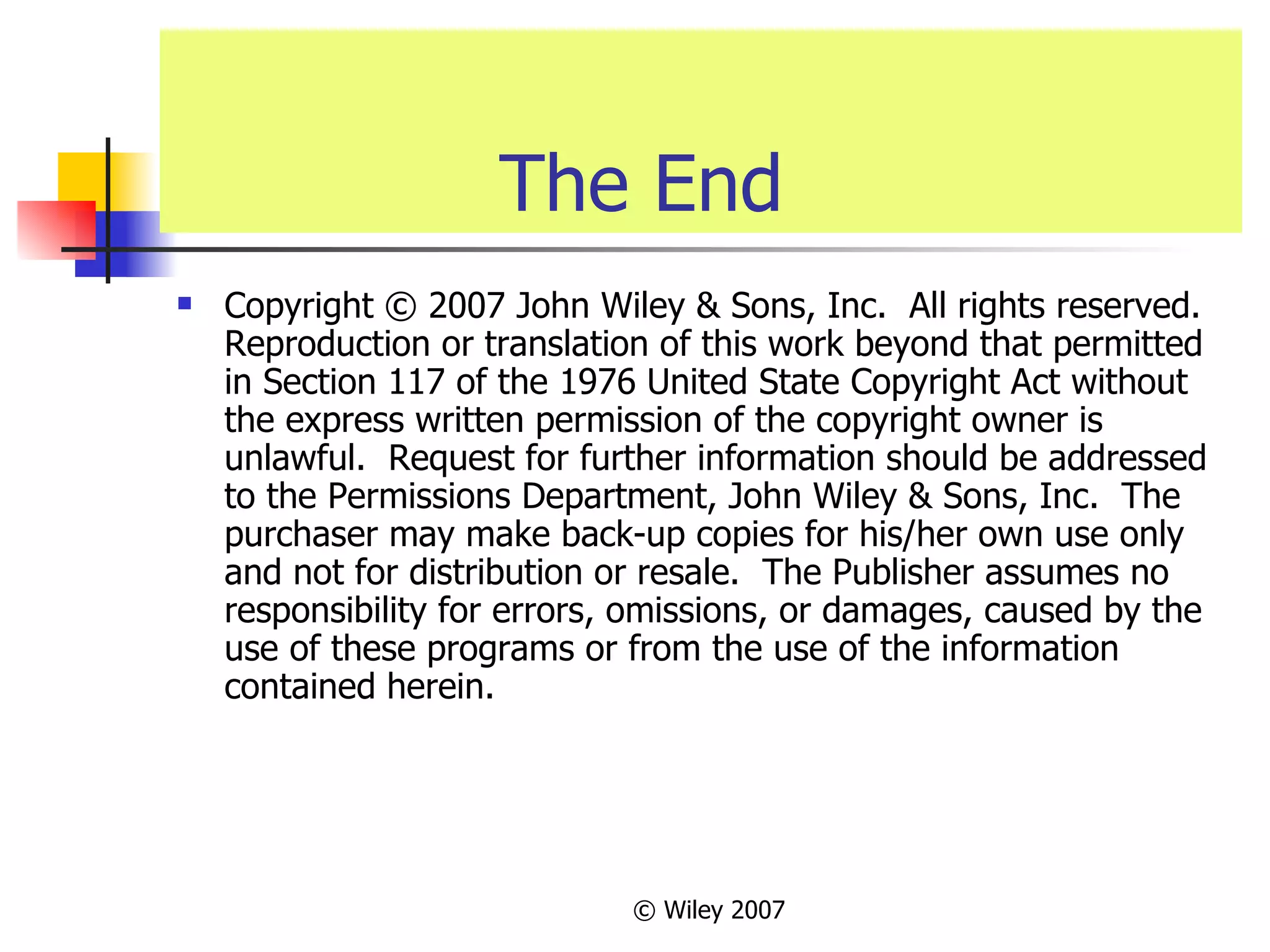   The End Copyright © 2007 John Wiley & Sons, Inc.  All rights reserved.  Reproduction or translation of this work beyond that permitted in Section 117 of the 1976 United State Copyright Act without the express written permission of the copyright owner is unlawful.  Request for further information should be addressed to the Permissions Department, John Wiley & Sons, Inc.  The purchaser may make back-up copies for his/her own use only and not for distribution or resale.  The Publisher assumes no responsibility for errors, omissions, or damages, caused by the use of these programs or from the use of the information contained herein. 