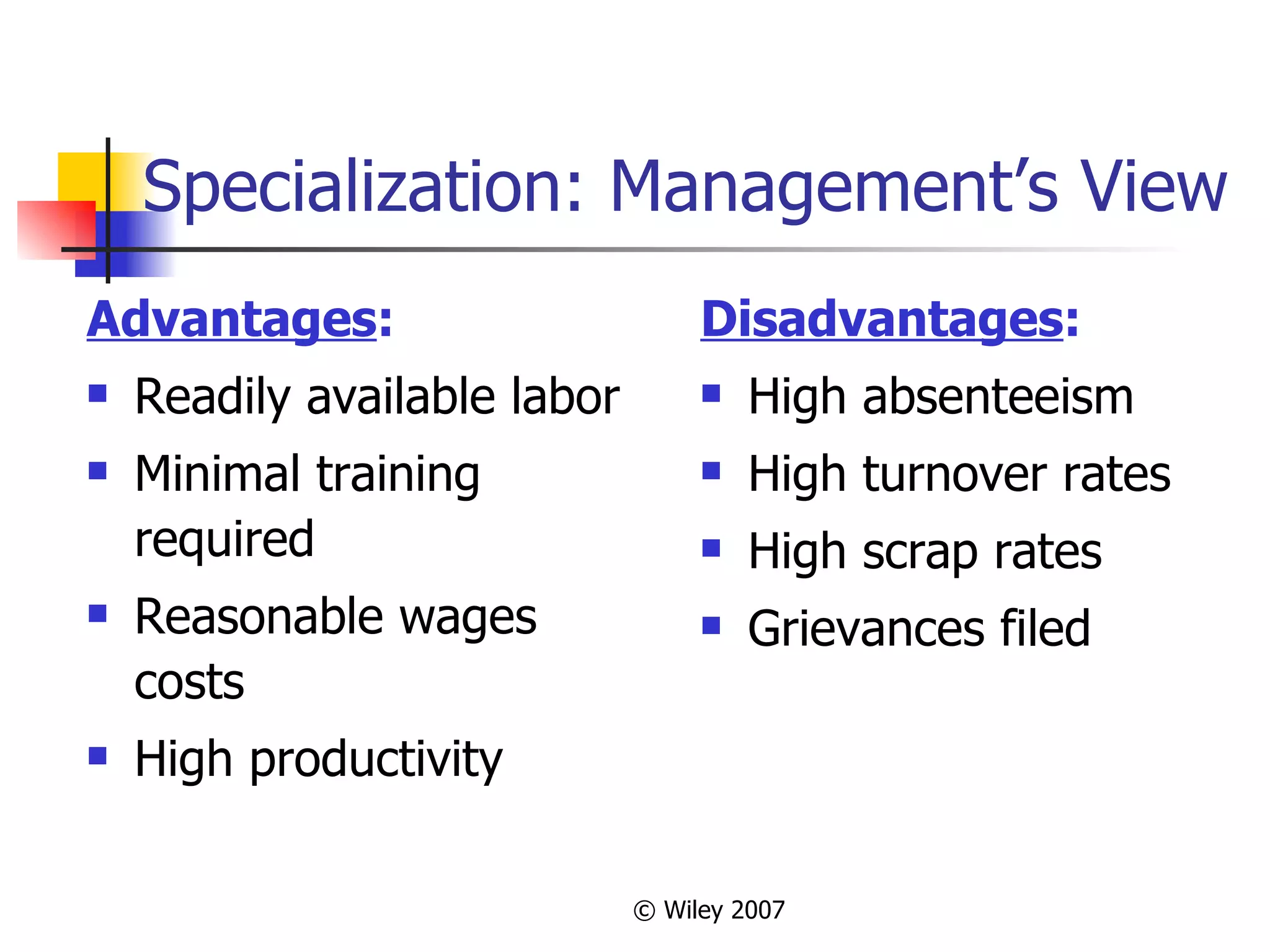 Specialization: Management’s View Advantages : Readily available labor Minimal training required Reasonable wages costs High productivity Disadvantages : High absenteeism High turnover rates High scrap rates Grievances filed 