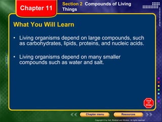 What You Will Learn Living organisms depend on large compounds, such as carbohydrates, lipids, proteins, and nucleic acids. Living organisms depend on many smaller compounds such as water and salt. Section 2  Compounds of Living Things Chapter 11 