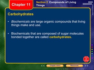Carbohydrates Biochemicals  are large organic compounds that living things make and use. Biochemicals that are composed of sugar molecules bonded together are called  carbohydrates. Section 2  Compounds of Living Things Chapter 11 