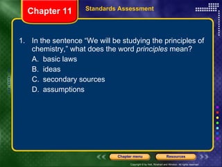 1. In the sentence “We will be studying the principles of chemistry,” what does the word  principles  mean? A. basic laws B. ideas C. secondary sources D. assumptions Chapter 11 Standards Assessment 
