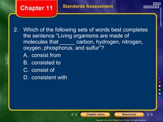 2. Which of the following sets of words best completes the sentence “Living organisms are made of molecules that _____ carbon, hydrogen, nitrogen, oxygen, phosphorus, and sulfur”? A. consist from B. consisted to C. consist of D. consistent with Chapter 11 Standards Assessment 