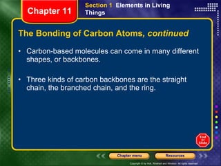 The Bonding of Carbon Atoms , continued Carbon-based molecules can come in many different shapes, or backbones. Three kinds of carbon backbones are the straight chain, the branched chain, and the ring.  Section 1  Elements in Living Things Chapter 11 