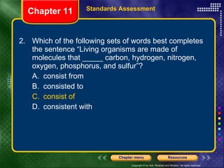 2. Which of the following sets of words best completes the sentence “Living organisms are made of molecules that _____ carbon, hydrogen, nitrogen, oxygen, phosphorus, and sulfur”? A. consist from B. consisted to C. consist of D. consistent with Chapter 11 Standards Assessment 