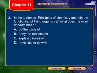 3. In the sentence “Principles of chemistry underlie the functioning of living organisms,” what does the word  underlie  mean? A. be the basis of B. deny the reasons for C. explain causes of D. have little to do with Chapter 11 Standards Assessment 