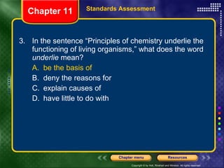 3. In the sentence “Principles of chemistry underlie the functioning of living organisms,” what does the word  underlie  mean? A. be the basis of B. deny the reasons for C. explain causes of D. have little to do with Chapter 11 Standards Assessment 