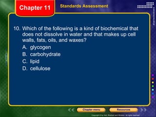 10. Which of the following is a kind of biochemical that does not dissolve in water and that makes up cell walls, fats, oils, and waxes? A. glycogen B. carbohydrate C. lipid D. cellulose Chapter 11 Standards Assessment 