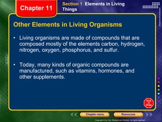 Other Elements in Living Organisms Living organisms are made of compounds that are composed mostly of the elements carbon, hydrogen, nitrogen, oxygen, phosphorus, and sulfur. Today, many kinds of organic compounds are manufactured, such as vitamins, hormones, and other supplements. Section 1  Elements in Living Things Chapter 11 