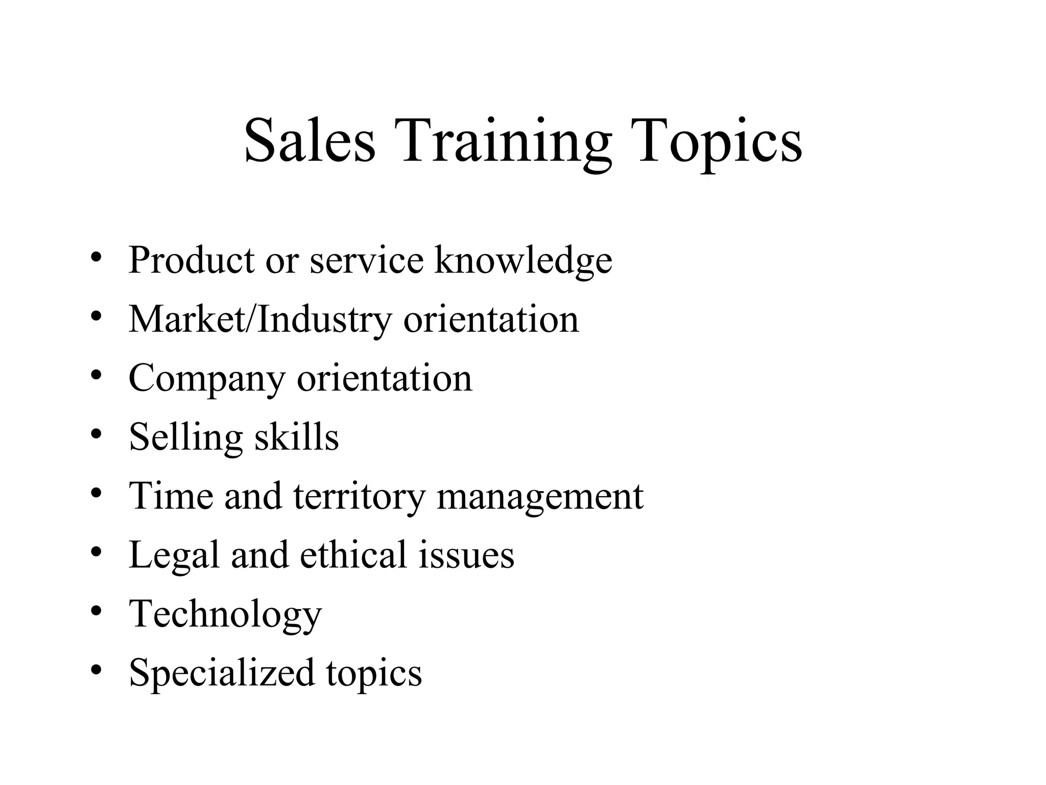 Sales Training Topics Product or service knowledge Market/Industry orientation  Company orientation Selling skills Time and territory management Legal and ethical issues Technology Specialized topics 