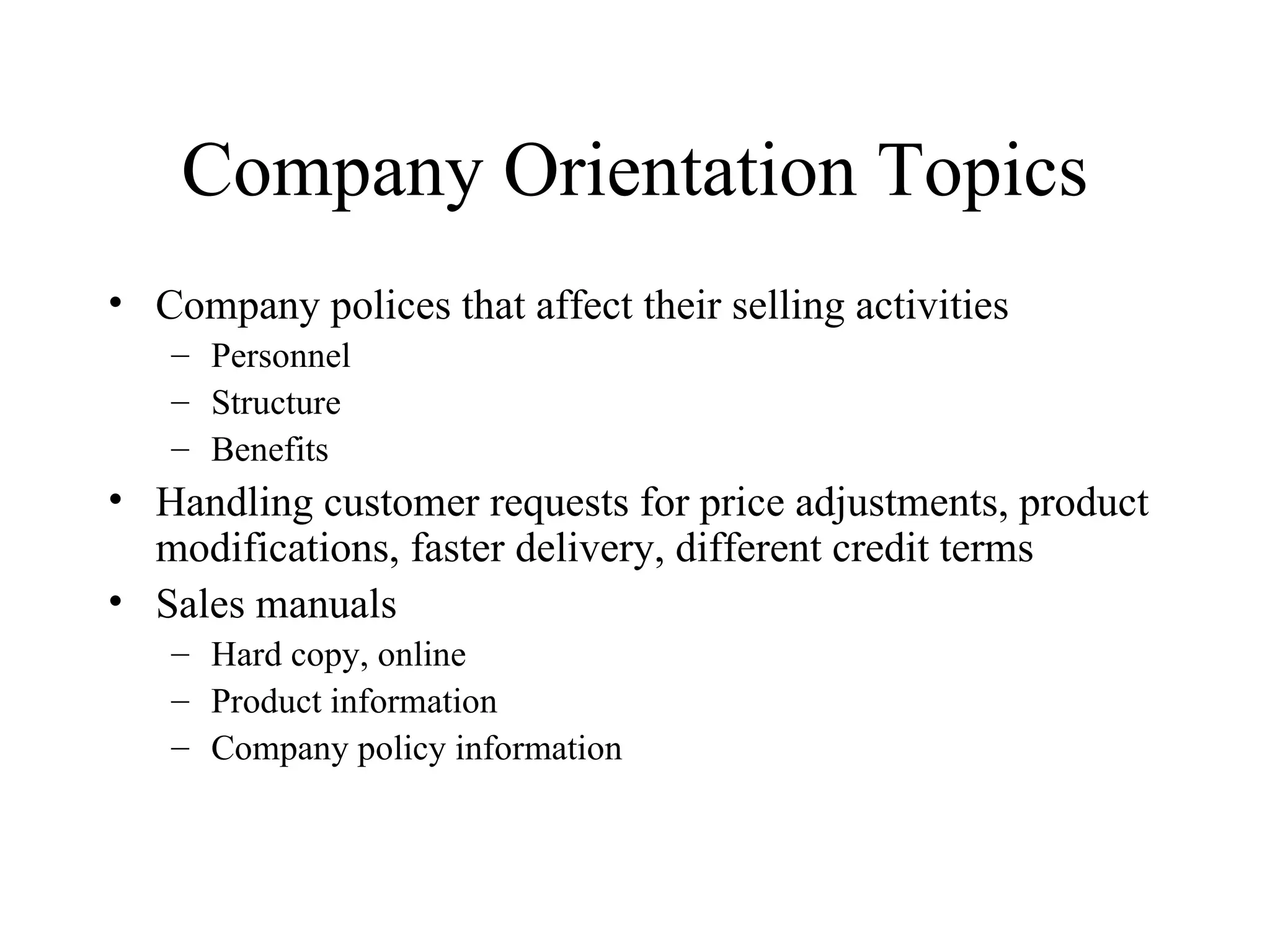 Company Orientation Topics Company polices that affect their selling activities Personnel Structure Benefits Handling customer requests for price adjustments, product modifications, faster delivery, different credit terms Sales manuals Hard copy, online Product information Company policy information 