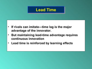 Lead TimeLead Time
• If rivals can imitate—time lag is the major
advantage of the innovator.
• But maintaining lead-time advantage requires
continuous innovation
• Lead time is reinforced by learning effects
 