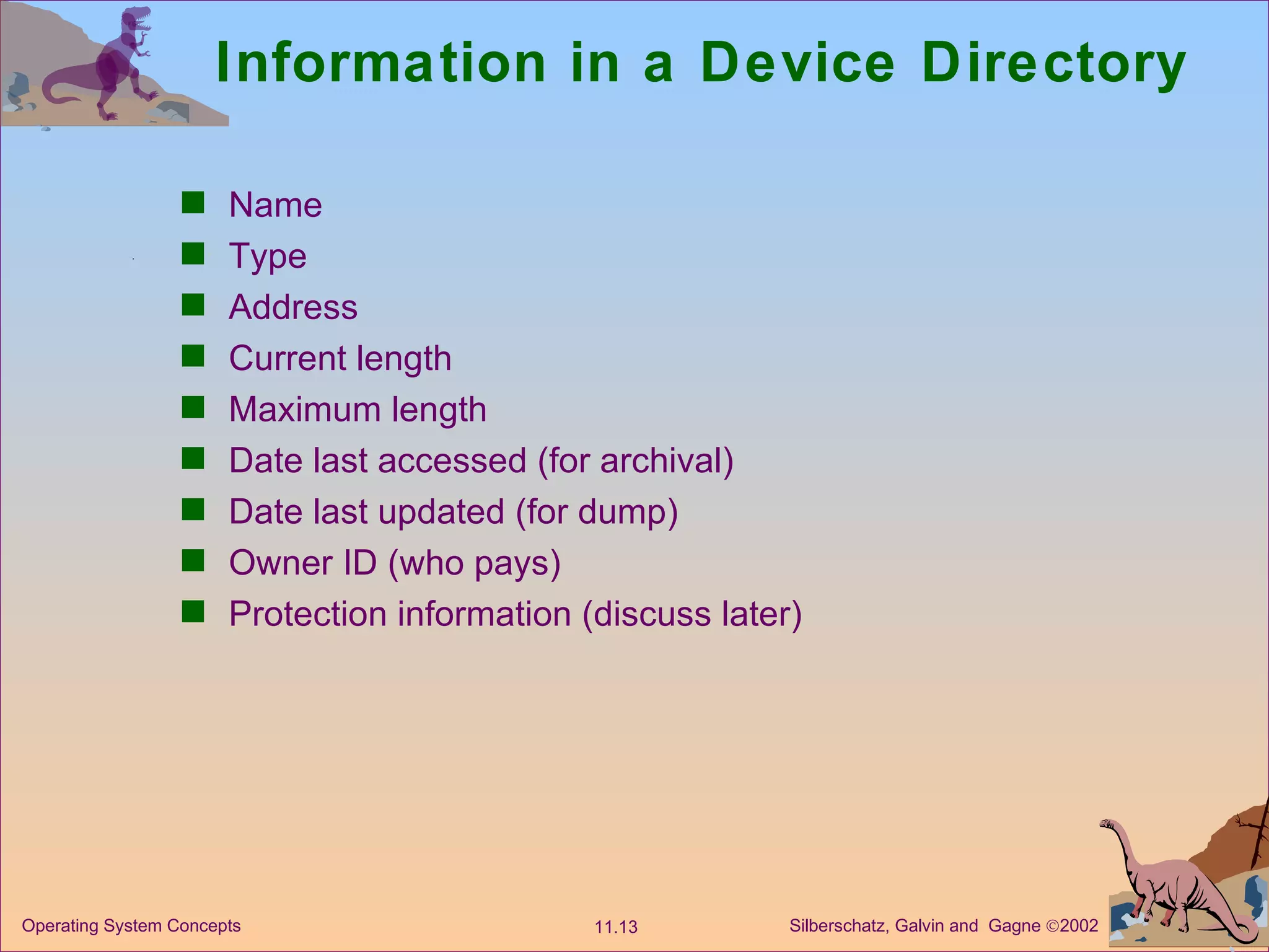 Information in a Device Directory Name  Type Address  Current length Maximum length Date last accessed (for archival) Date last updated (for dump) Owner ID (who pays) Protection information (discuss later) 