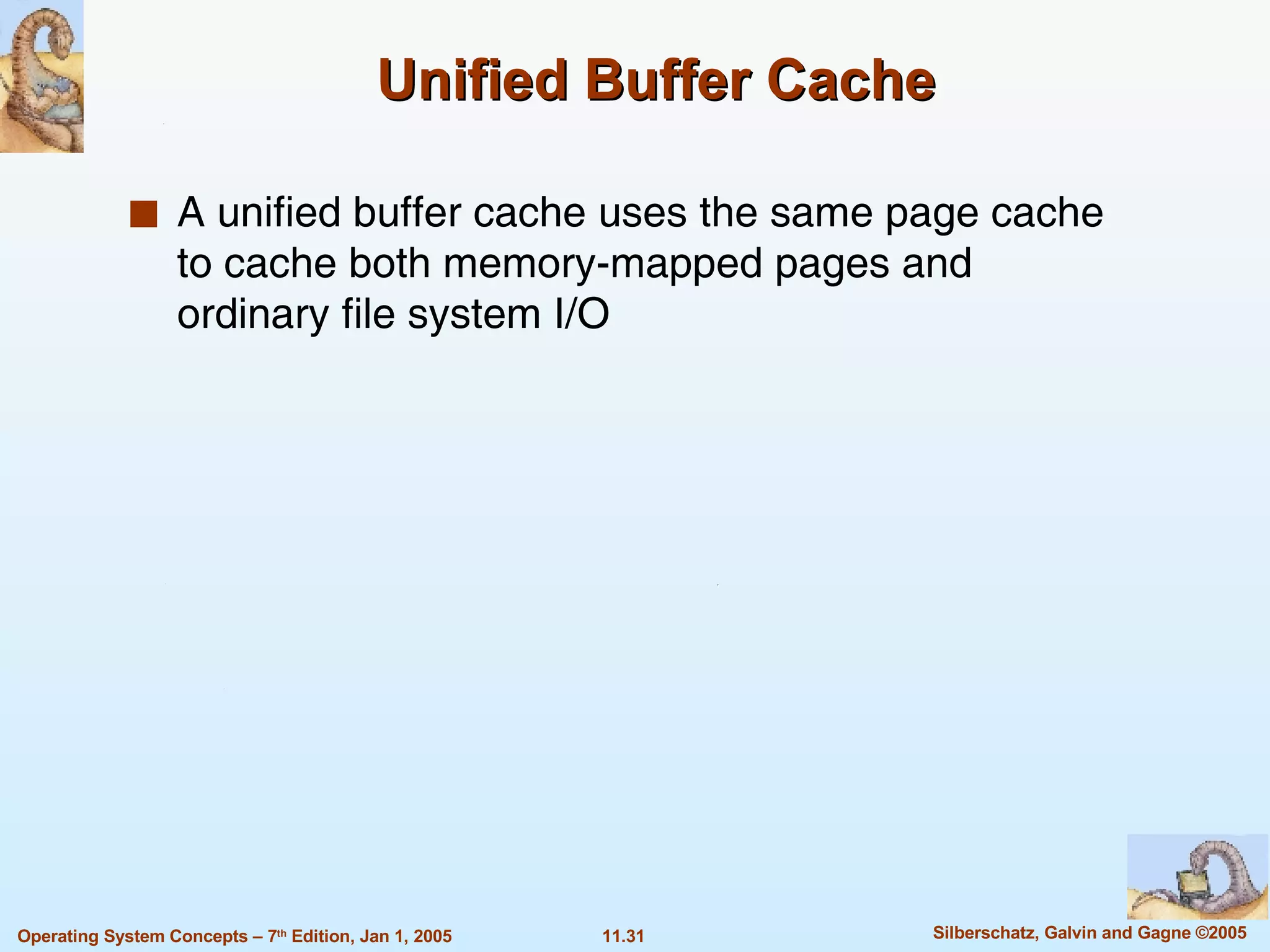 Unified Buffer Cache A unified buffer cache uses the same page cache to cache both memory-mapped pages and ordinary file system I/O 