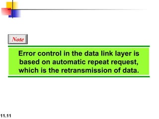 Error control in the data link layer is based on automatic repeat request, which is the retransmission of data. Note 
